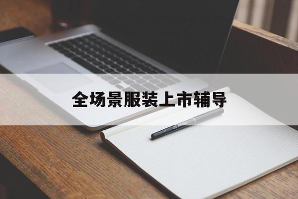 龙岩市全场景服装上市辅导(服装怎么样打造场景化)
