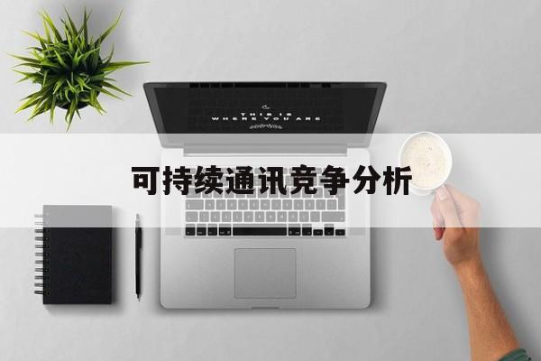 龙岩市可持续通讯竞争分析(可持续竞争优势有哪些)