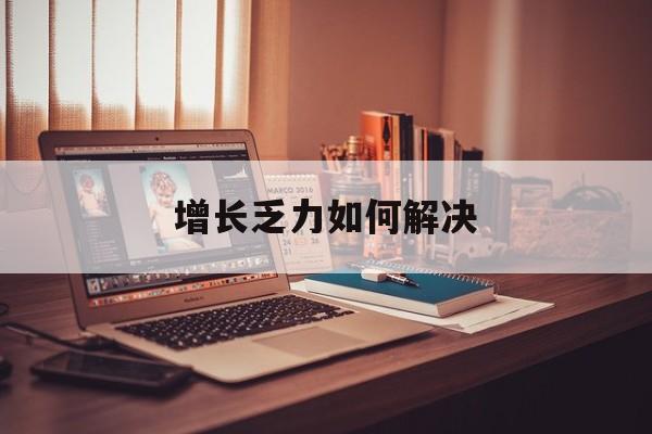 龙岩市增长乏力如何解决(增长乏力是下降的意思吗)