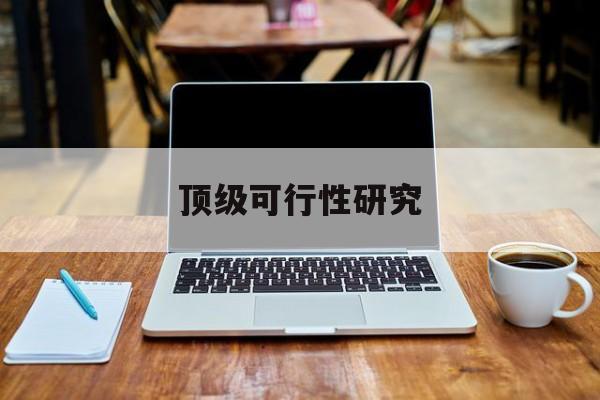 龙岩市顶级可行性研究(可行性研究分为哪几个阶段)