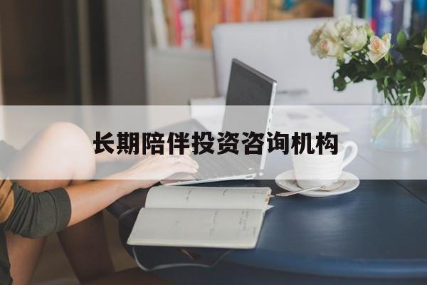 龙岩市包含长期陪伴投资咨询机构的词条